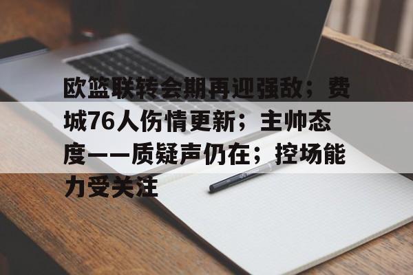 欧篮联转会期再迎强敌；费城76人伤情更新；主帅态度——质疑声仍在；控场能力受关注的简单介绍